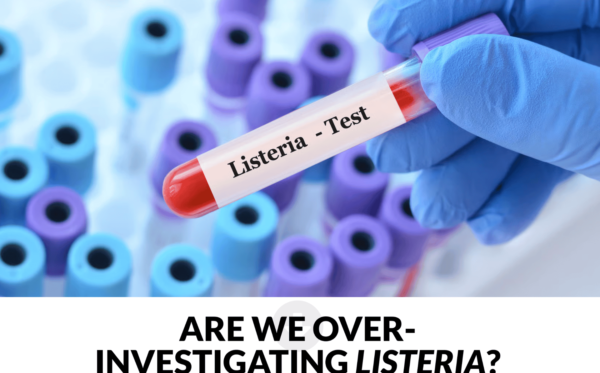 Gloved hand holds a Listeria test tube, asking "Are we over-investigating Listeria?"