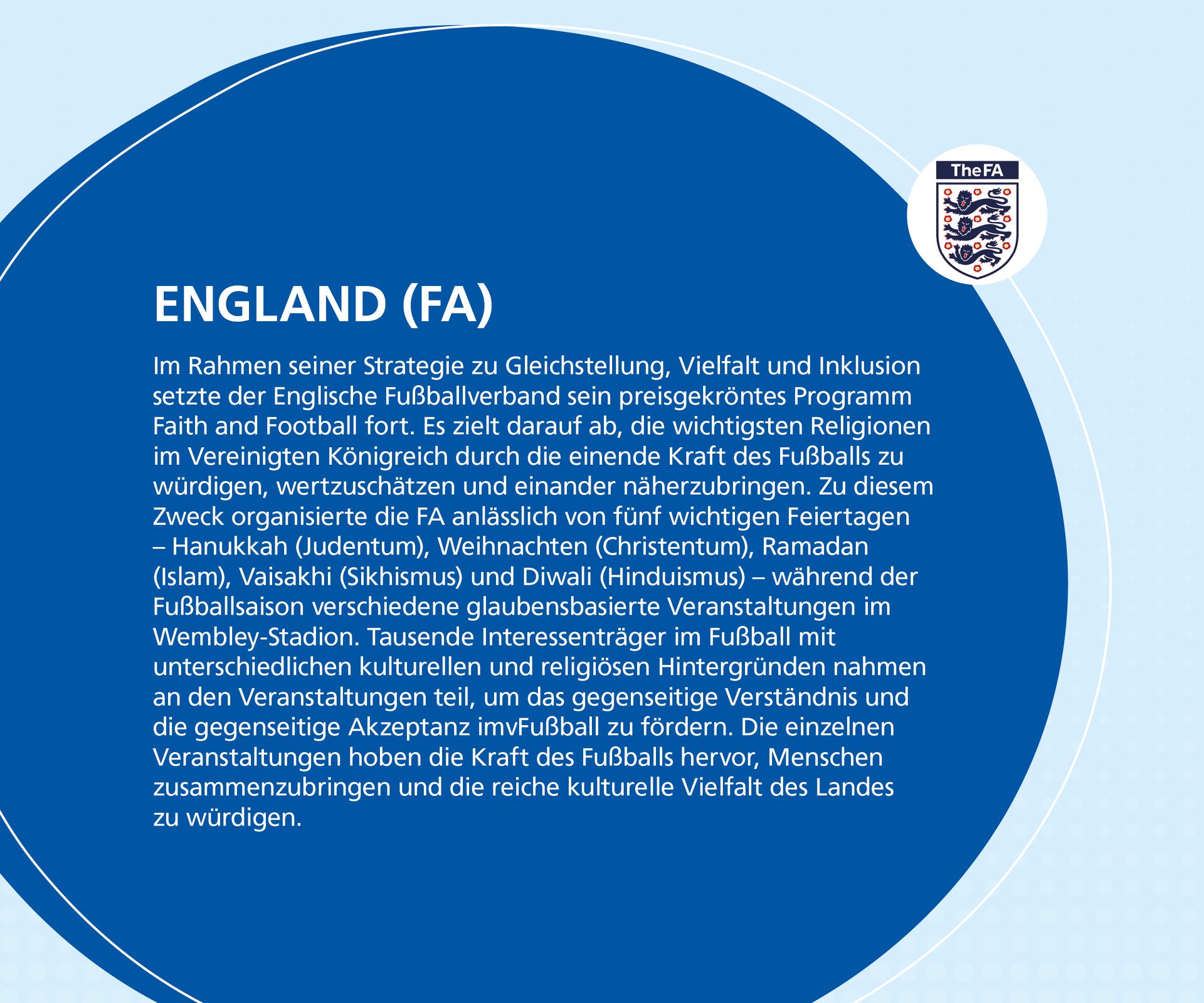England (FA) promotes inclusion and interfaith understanding through its "Faith and Football" program, organizing events for major religions.